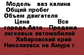  › Модель ­ ваз калина › Общий пробег ­ 148 000 › Объем двигателя ­ 1 400 › Цена ­ 120 000 - Все города Авто » Продажа легковых автомобилей   . Хабаровский край,Николаевск-на-Амуре г.